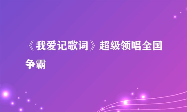 《我爱记歌词》超级领唱全国争霸