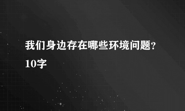 我们身边存在哪些环境问题？10字