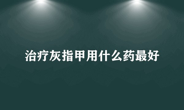 治疗灰指甲用什么药最好