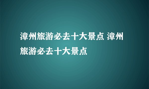 漳州旅游必去十大景点 漳州旅游必去十大景点