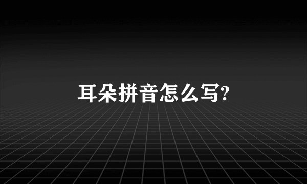 耳朵拼音怎么写?