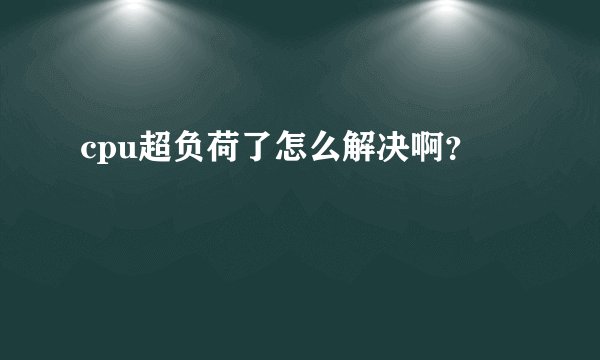 cpu超负荷了怎么解决啊？