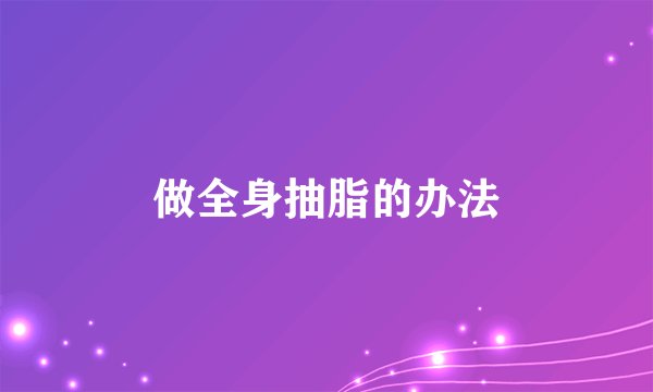 做全身抽脂的办法