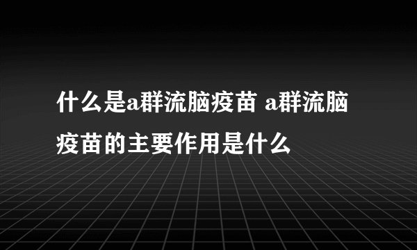 什么是a群流脑疫苗 a群流脑疫苗的主要作用是什么
