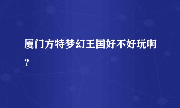 厦门方特梦幻王国好不好玩啊？