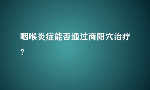 咽喉炎症能否通过商阳穴治疗？