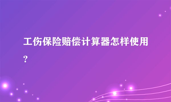 工伤保险赔偿计算器怎样使用？