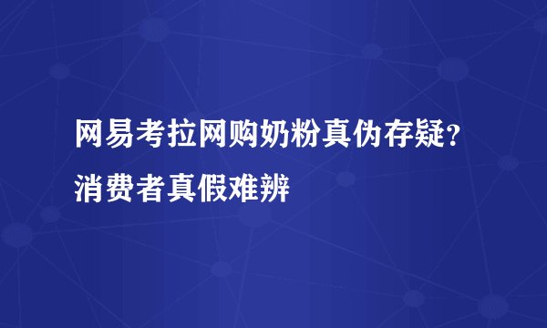 网易考拉网购奶粉真伪存疑？消费者真假难辨