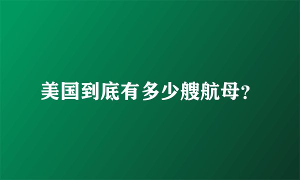 美国到底有多少艘航母？