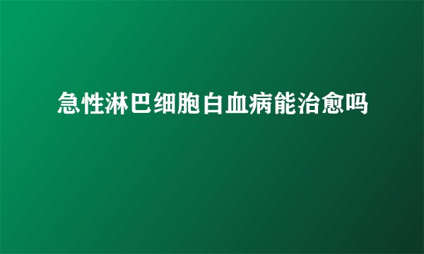 急性淋巴细胞白血病能治愈吗