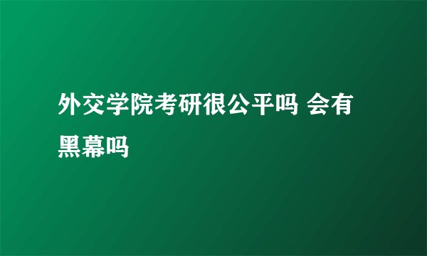 外交学院考研很公平吗 会有黑幕吗