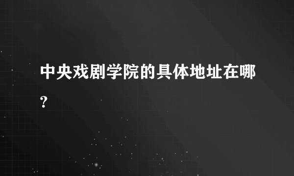 中央戏剧学院的具体地址在哪？