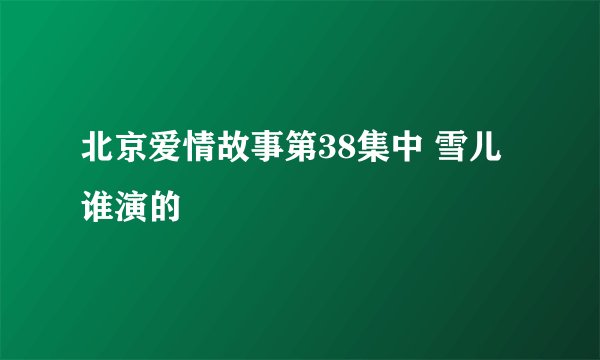 北京爱情故事第38集中 雪儿谁演的