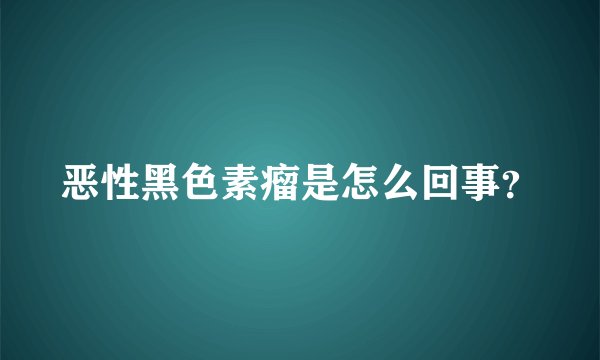 恶性黑色素瘤是怎么回事？