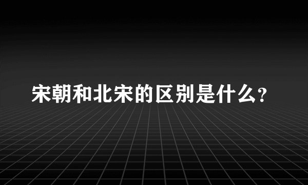 宋朝和北宋的区别是什么？