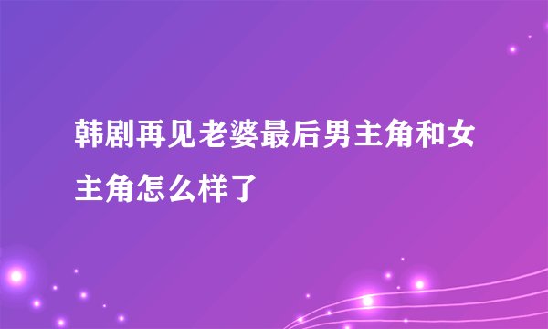 韩剧再见老婆最后男主角和女主角怎么样了