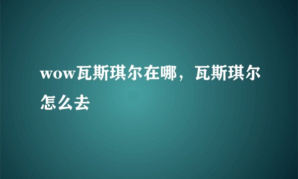 wow瓦斯琪尔在哪，瓦斯琪尔怎么去