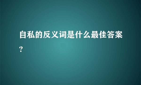 自私的反义词是什么最佳答案?