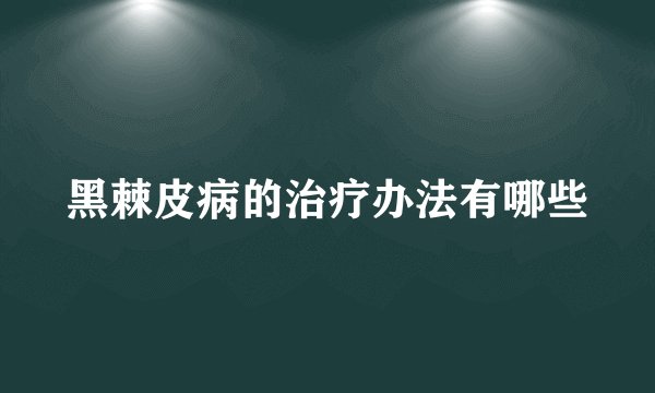 黑棘皮病的治疗办法有哪些