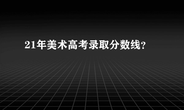 21年美术高考录取分数线？