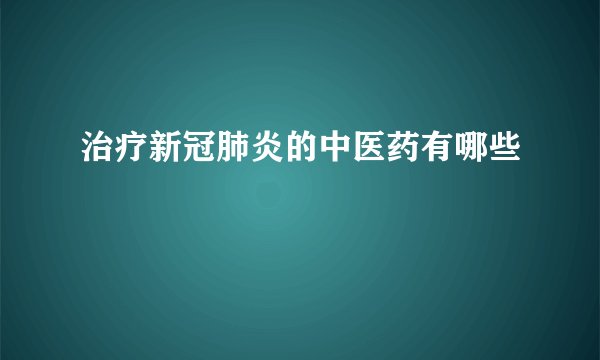 治疗新冠肺炎的中医药有哪些