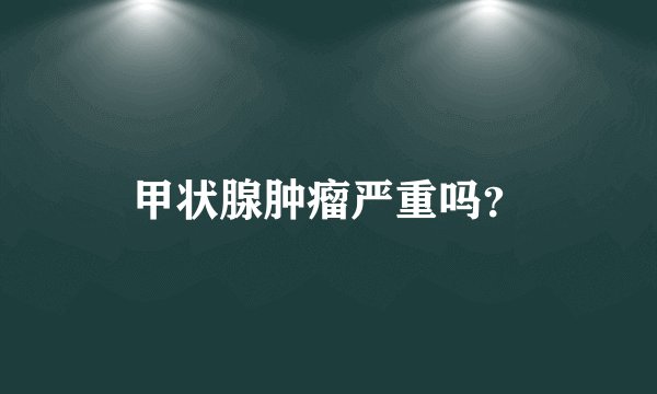 甲状腺肿瘤严重吗？