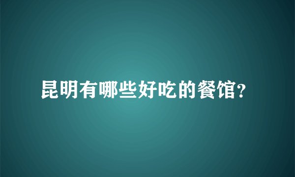 昆明有哪些好吃的餐馆？