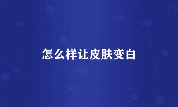 怎么样让皮肤变白