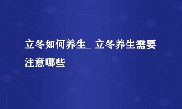 立冬如何养生_ 立冬养生需要注意哪些