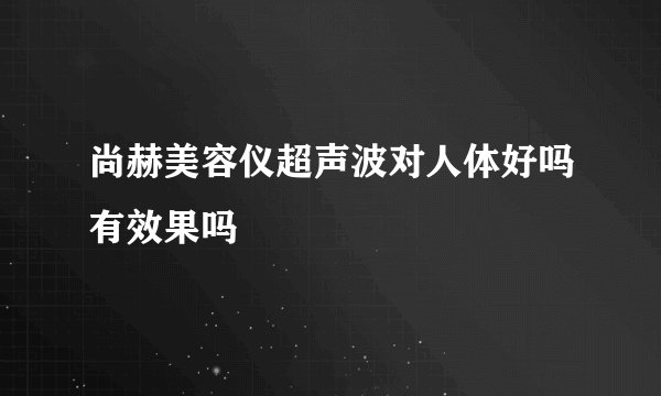 尚赫美容仪超声波对人体好吗有效果吗