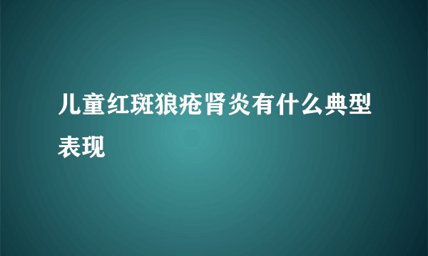 儿童红斑狼疮肾炎有什么典型表现