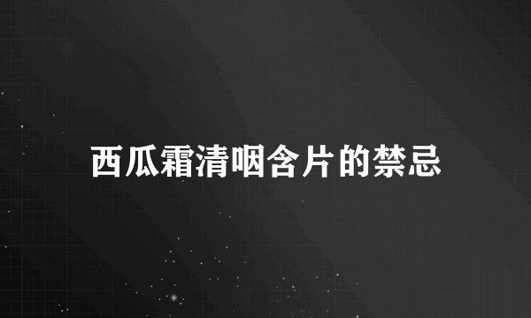 西瓜霜清咽含片的禁忌