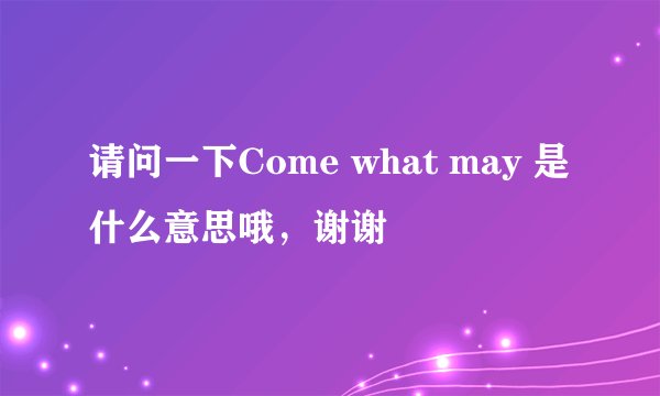 请问一下Come what may 是什么意思哦,谢谢