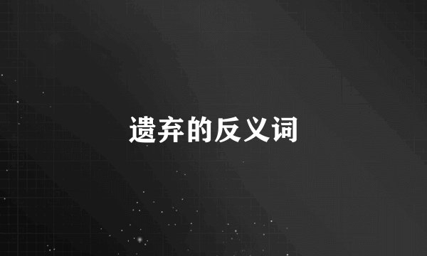 遗弃的反义词