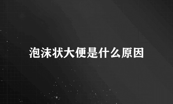 泡沫状大便是什么原因