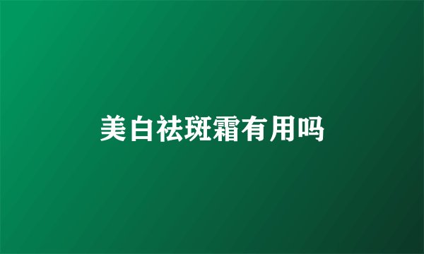 美白祛斑霜有用吗