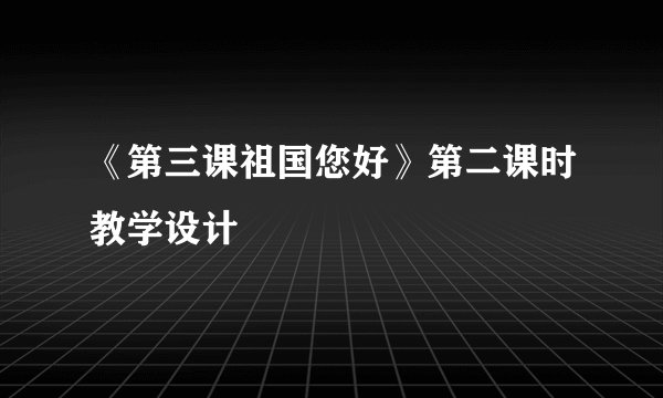 《第三课祖国您好》第二课时教学设计