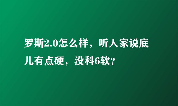罗斯2.0怎么样，听人家说底儿有点硬，没科6软？