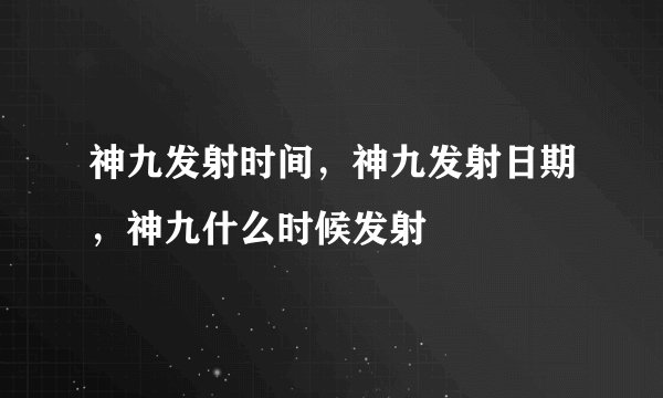 神九发射时间，神九发射日期，神九什么时候发射