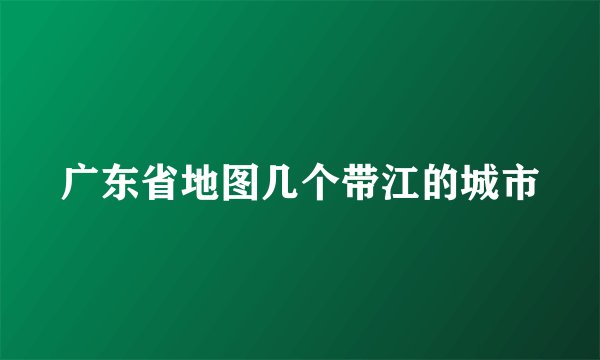广东省地图几个带江的城市