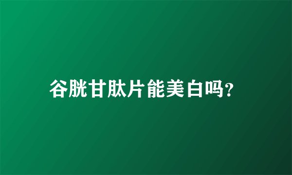 谷胱甘肽片能美白吗？