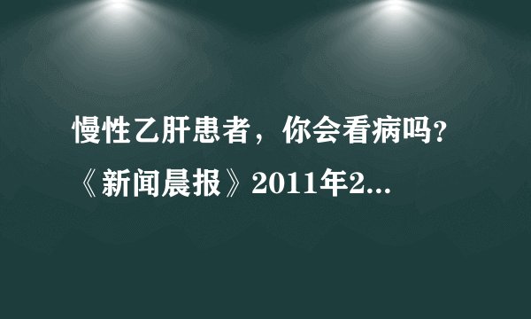 慢性乙肝患者,你会看病吗?《新闻晨报》2011年2月20日B04版 星期日·健康周刊