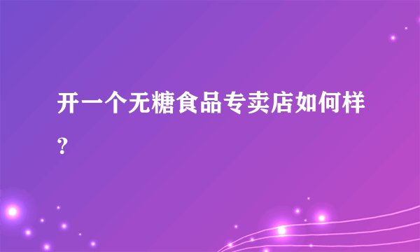 开一个无糖食品专卖店如何样？