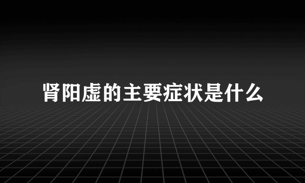 肾阳虚的主要症状是什么