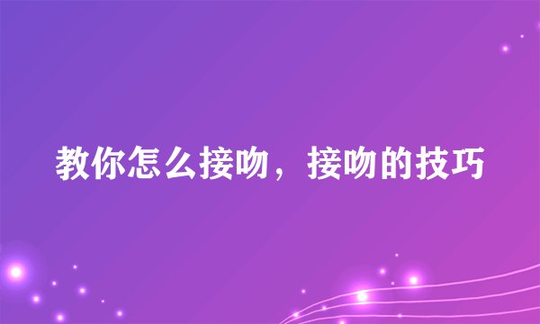 教你怎么接吻,接吻的技巧