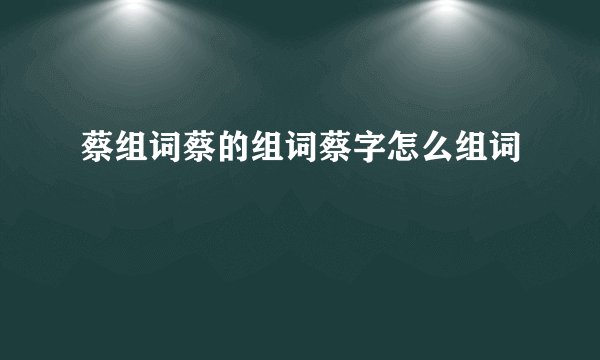 蔡组词蔡的组词蔡字怎么组词