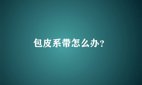 包皮系带怎么办？
