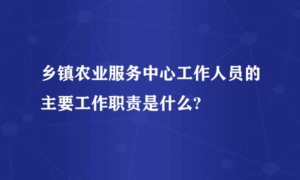乡镇农业服务中心工作人员的主要工作职责是什么?