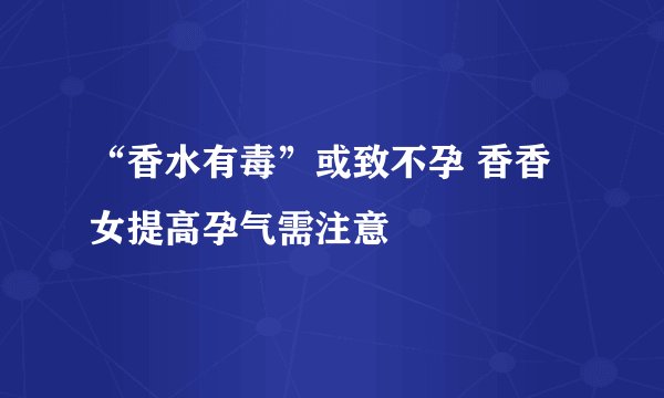 “香水有毒”或致不孕 香香女提高孕气需注意