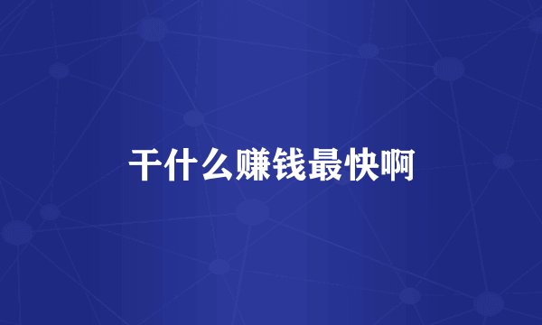 干什么赚钱最快啊